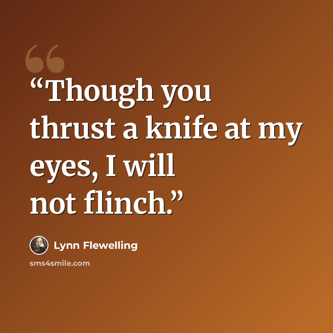 “Though you thrust a knife at my eyes, I will not flinch.” quote by Lynn Flewelling