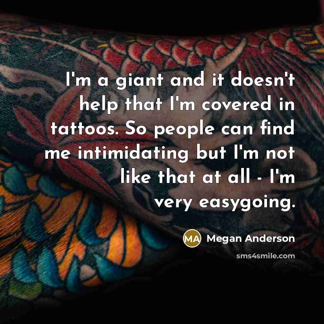 “I'm a giant and it doesn't help that I'm covered in tattoos. So people can find me intimidating but I'm not like that at all - I'm very easygoing.” quote by Megan Anderson