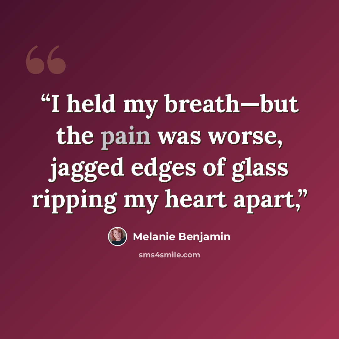 “I held my breath—but the pain was worse, jagged edges of glass ripping my heart apart,” quote by Melanie Benjamin