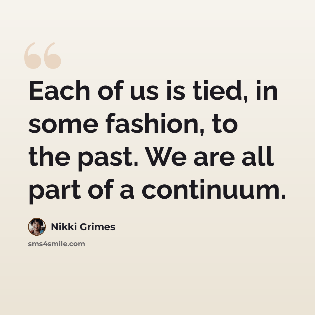 “Each of us is tied, in some fashion, to the past. We are all part of a continuum.” quote by Nikki Grimes