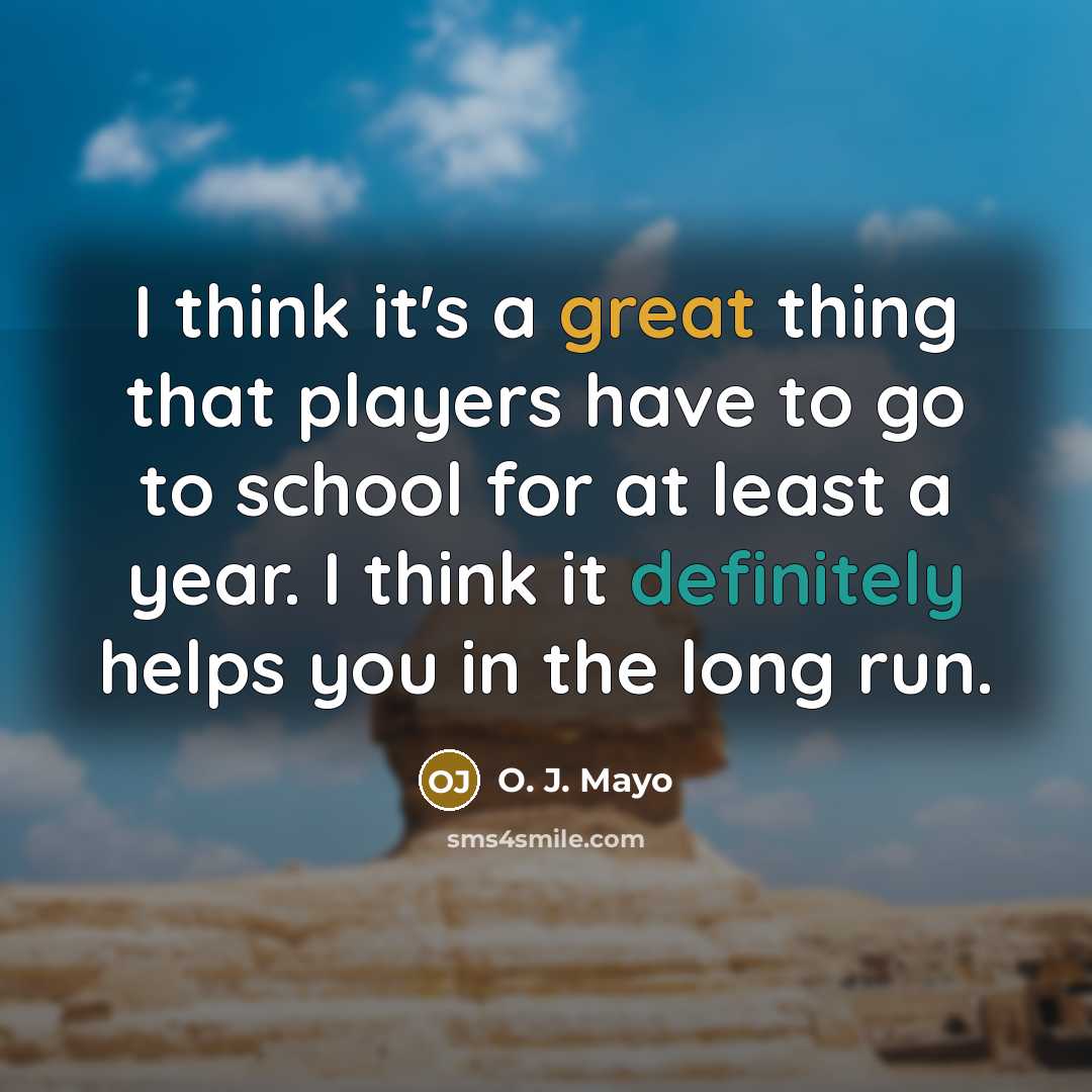 “I think it's a great thing that players have to go to school for at least a year. I think it definitely helps you in the long run.” quote by O. J. Mayo