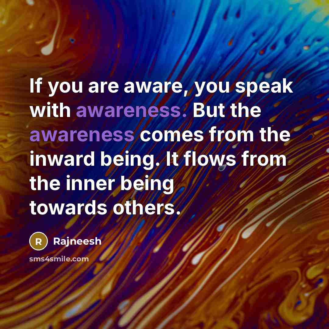 “If you are aware, you speak with awareness. But the awareness comes from the inward being. It flows from the inner being towards others.” quote by Rajneesh