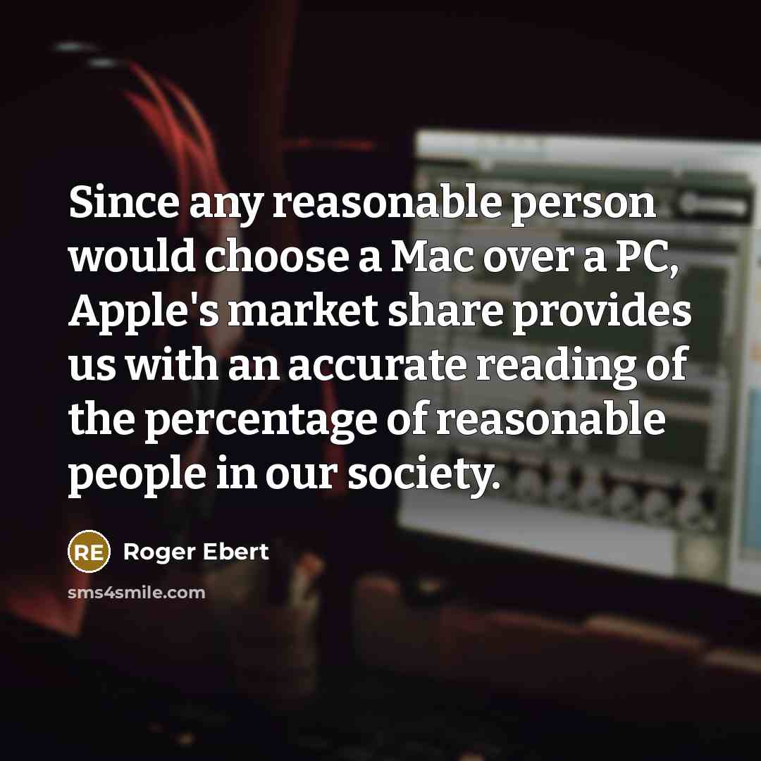 “Since any reasonable person would choose a Mac over a PC, Apple's market share provides us with an accurate reading of the percentage of reasonable people in our society.” quote by Roger Ebert