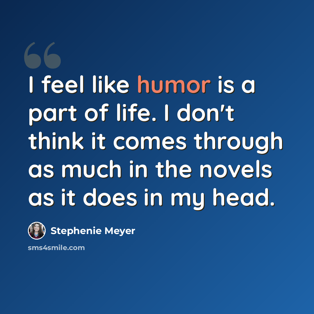 “I feel like humor is a part of life. I don't think it comes through as much in the novels as it does in my head.” quote by Stephenie Meyer