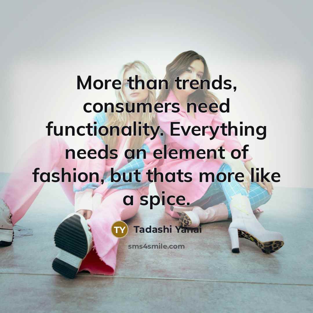 “More than trends, consumers need functionality. Everything needs an element of fashion, but thats more like a spice.” quote by Tadashi Yanai