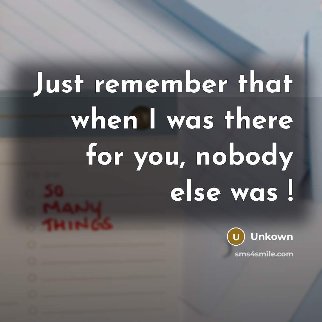 “Just remember that when I was there for you, nobody else was !” quote by Unkown