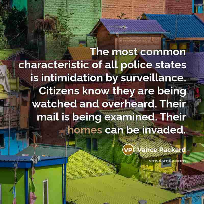 “The most common characteristic of all police states is intimidation by surveillance. Citizens know they are being watched and overheard. Their mail is being examined. Their homes can be invaded.” quote by Vance Packard