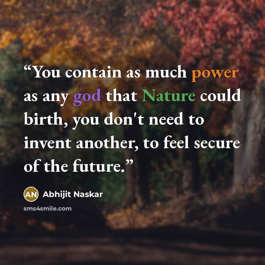 “You contain as much power as any god that Nature could birth, you don't need to invent another, to feel secure of the future.” quote by Abhijit Naskar
