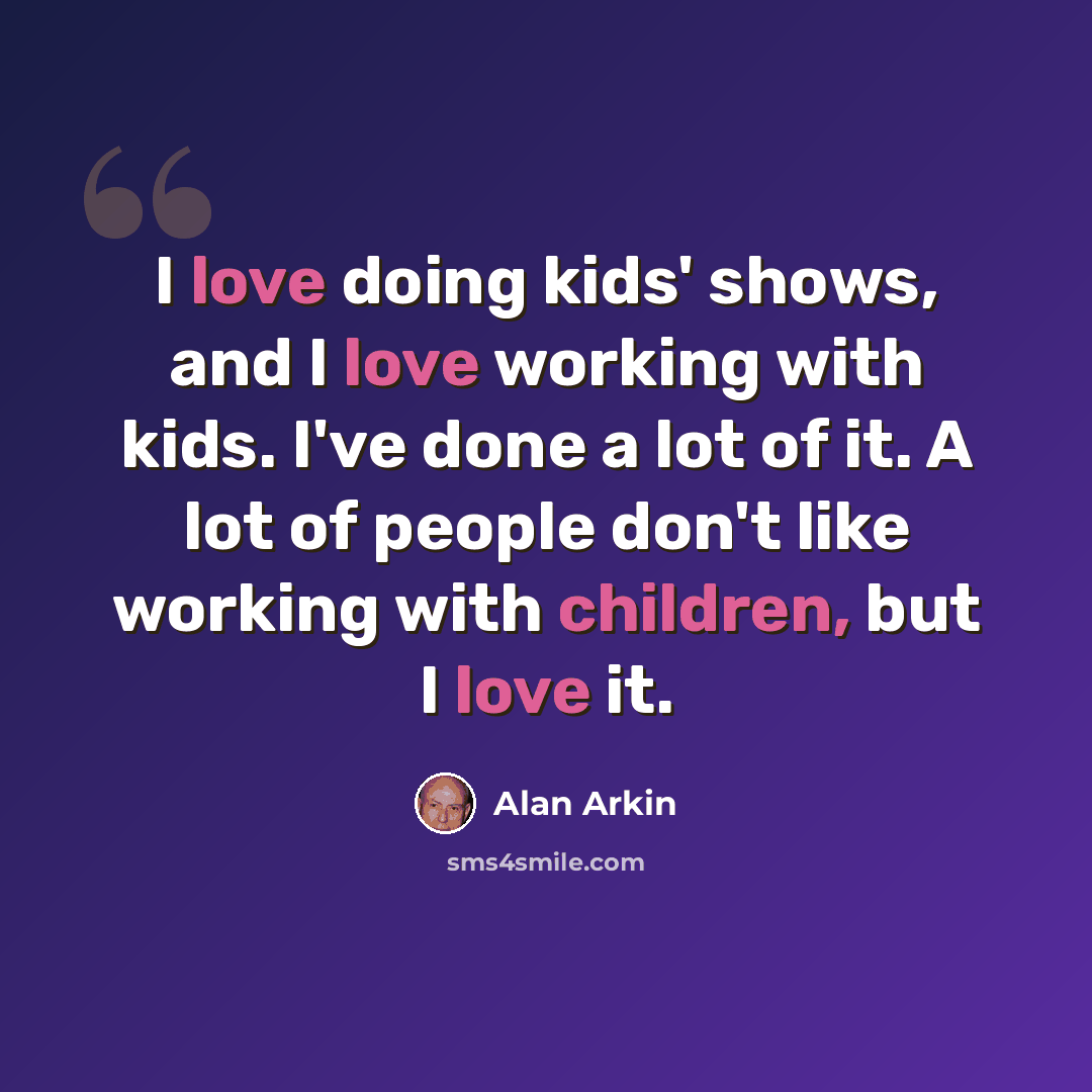 “I love doing kids' shows, and I love working with kids. I've done a lot of it. A lot of people don't like working with children, but I love it.” quote by Alan Arkin