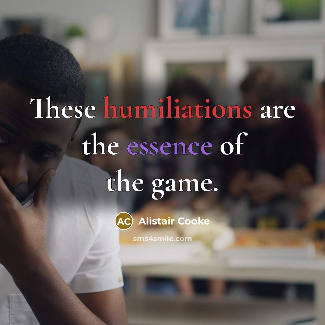“These humiliations are the essence of the game.” quote by Alistair Cooke
