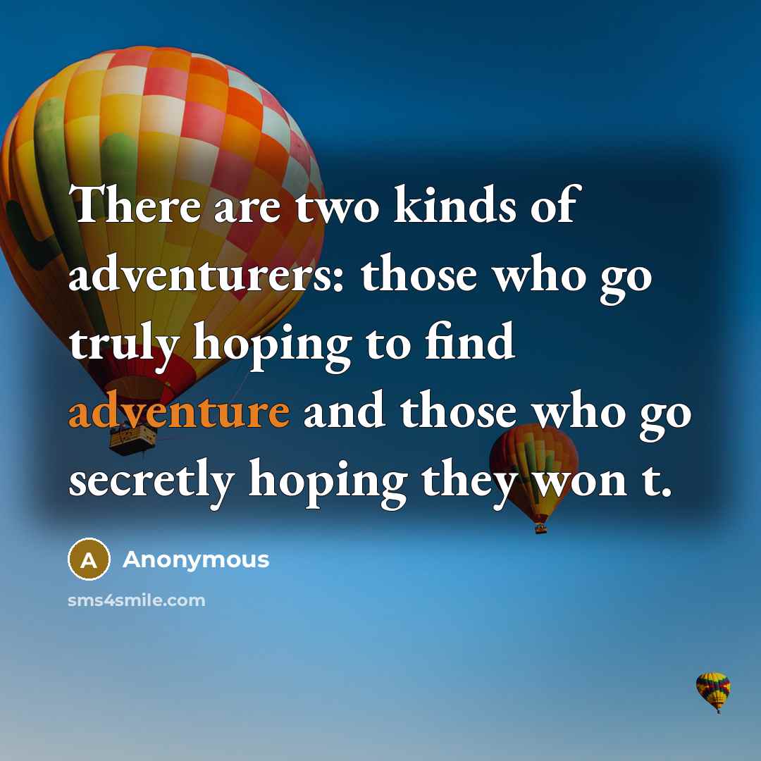 “There are two kinds of adventurers: those who go truly hoping to find adventure and those who go secretly hoping they won t.” quote by Anonymous