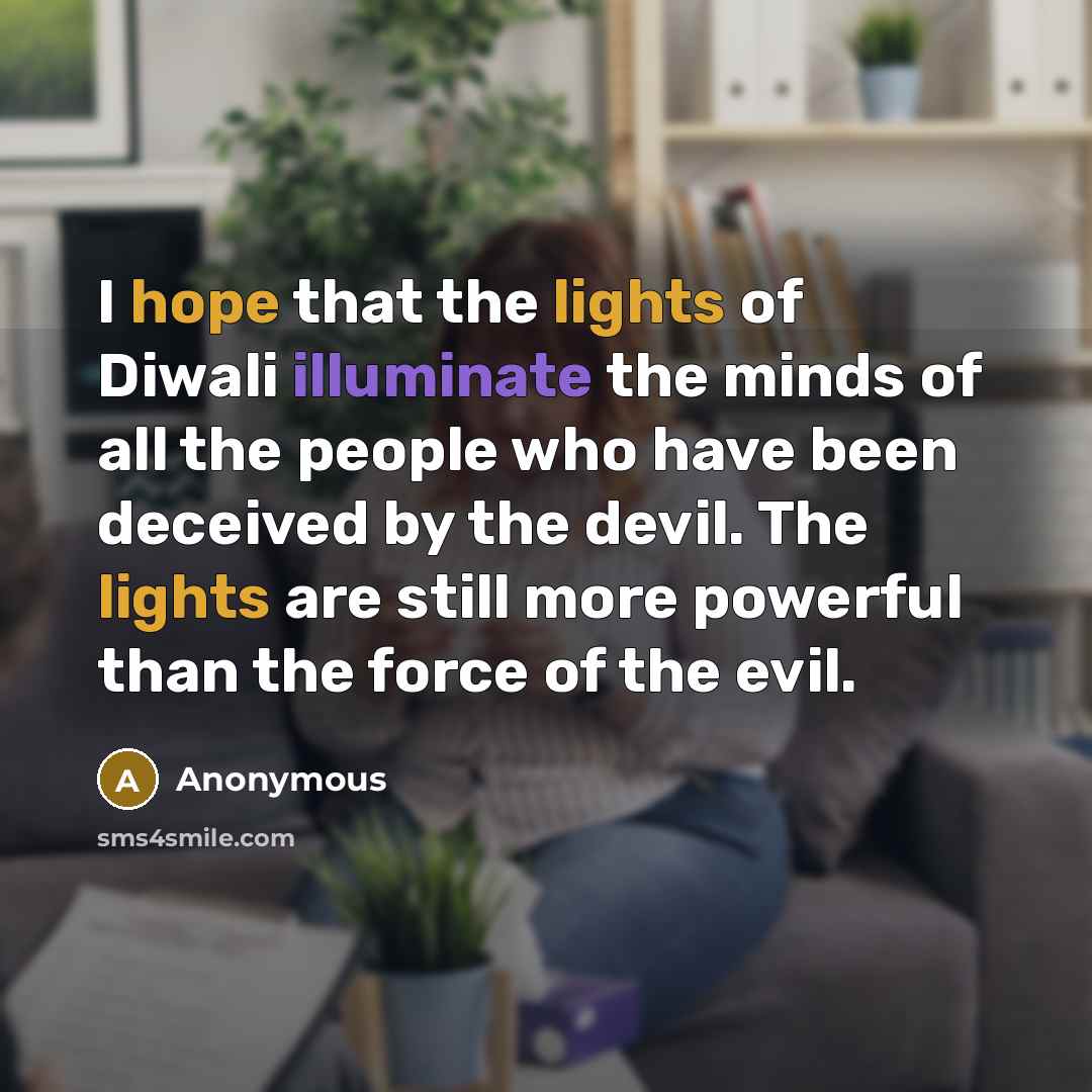 “I hope that the lights of Diwali illuminate the minds of all the people who have been deceived by the devil. The lights are still more powerful than the force of the evil.” quote by Anonymous