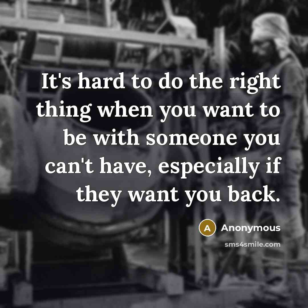 “It's hard to do the right thing when you want to be with someone you can't have, especially if they want you back.” quote by Anonymous