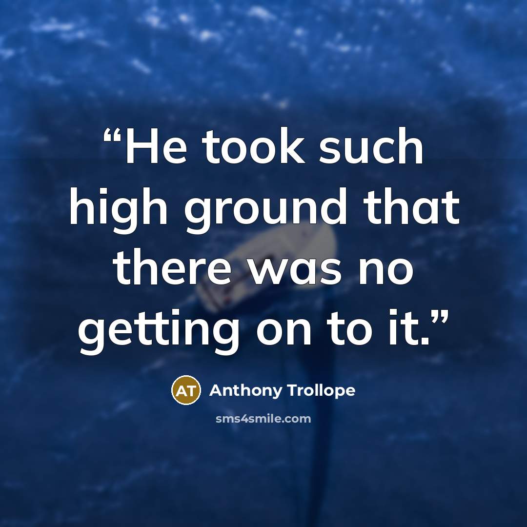 “He took such high ground that there was no getting on to it.” quote by Anthony Trollope