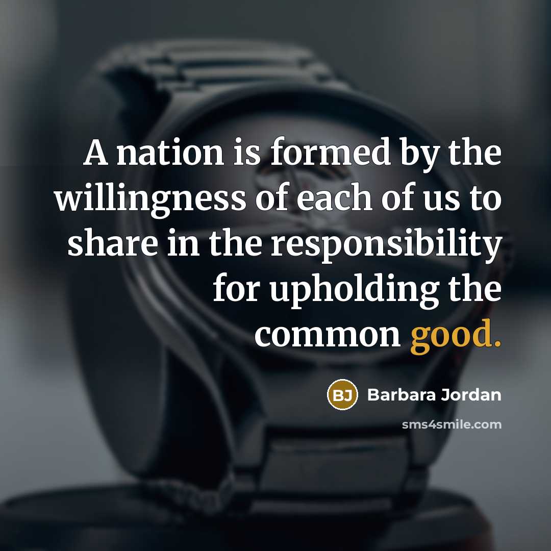 “A nation is formed by the willingness of each of us to share in the responsibility for upholding the common good.” quote by Barbara Jordan