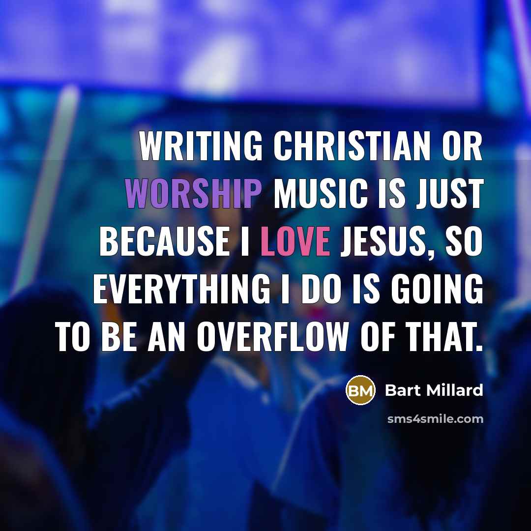 “Writing Christian or worship music is just because I love Jesus, so everything I do is going to be an overflow of that.” quote by Bart Millard