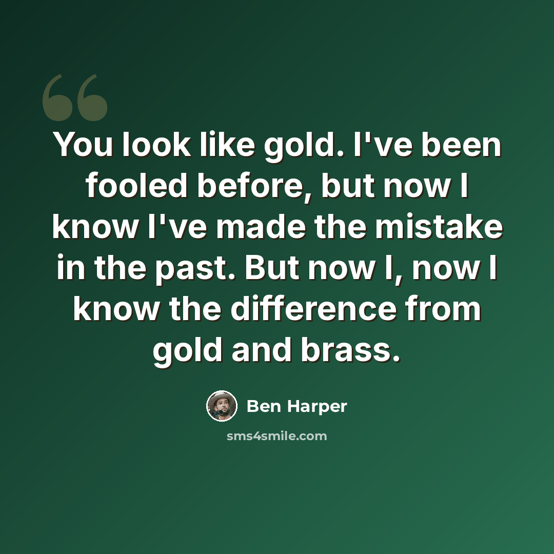 “You look like gold. I've been fooled before, but now I know I've made the mistake in the past. But now I, now I know the difference from gold and brass.” quote by Ben Harper
