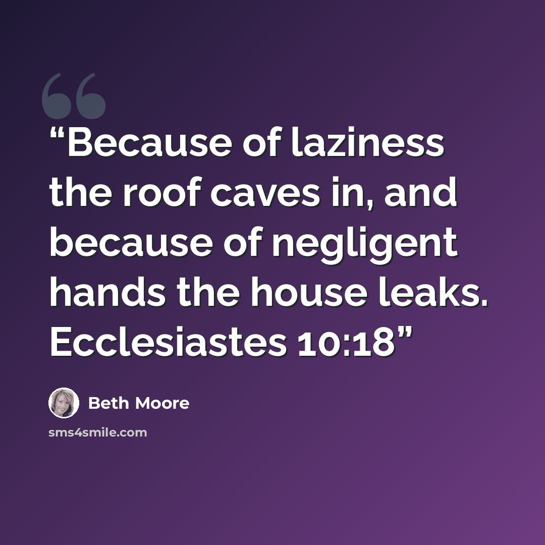 “Because of laziness the roof caves in, and because of negligent hands the house leaks. Ecclesiastes 10:18” quote by Beth Moore