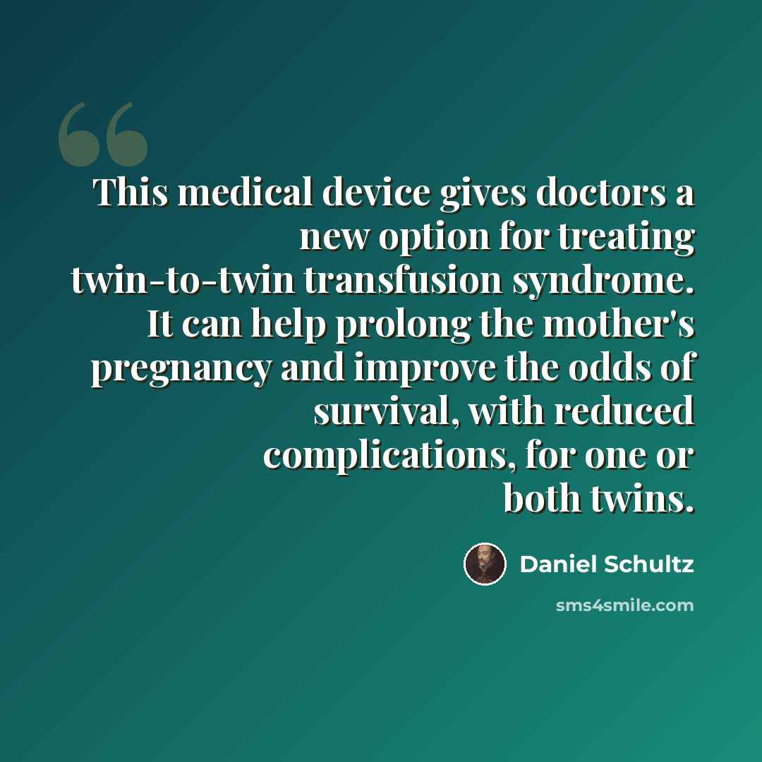 “This medical device gives doctors a new option for treating twin-to-twin transfusion syndrome. It can help prolong the mother's pregnancy and improve the odds of survival, with reduced complications, for one or both twins.” quote by Daniel Schultz