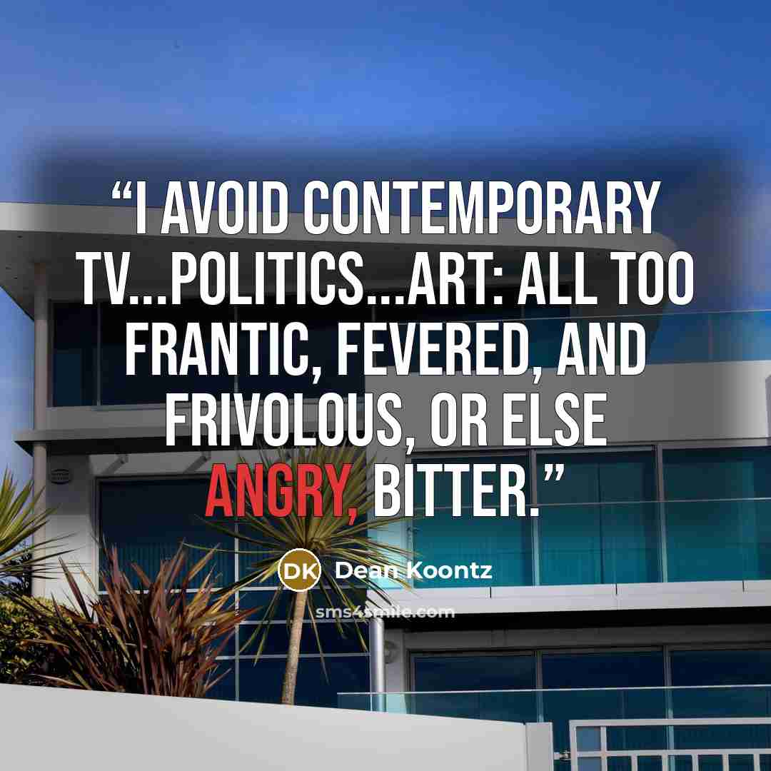 “I avoid contemporary TV...politics...art: all too frantic, fevered, and frivolous, or else angry, bitter.” quote by Dean Koontz