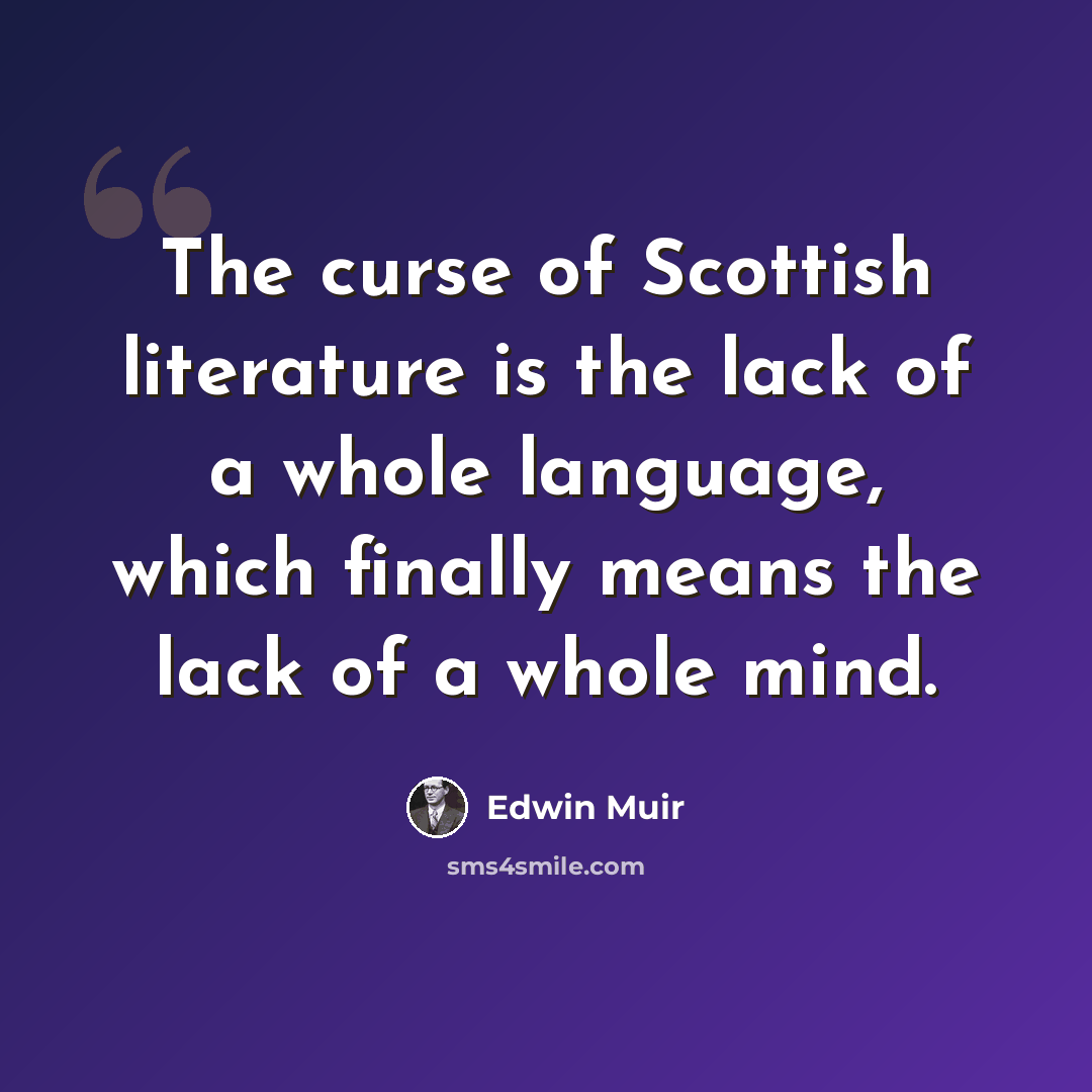“The curse of Scottish literature is the lack of a whole language, which finally means the lack of a whole mind.” quote by Edwin Muir