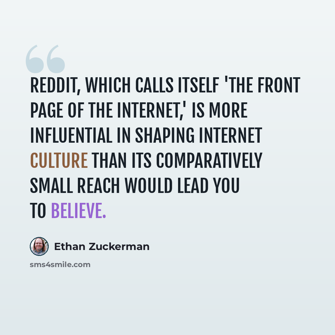 “Reddit, which calls itself 'The Front Page of the Internet,' is more influential in shaping Internet culture than its comparatively small reach would lead you to believe.” quote by Ethan Zuckerman