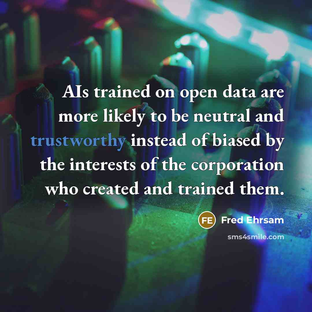 “AIs trained on open data are more likely to be neutral and trustworthy instead of biased by the interests of the corporation who created and trained them.” quote by Fred Ehrsam