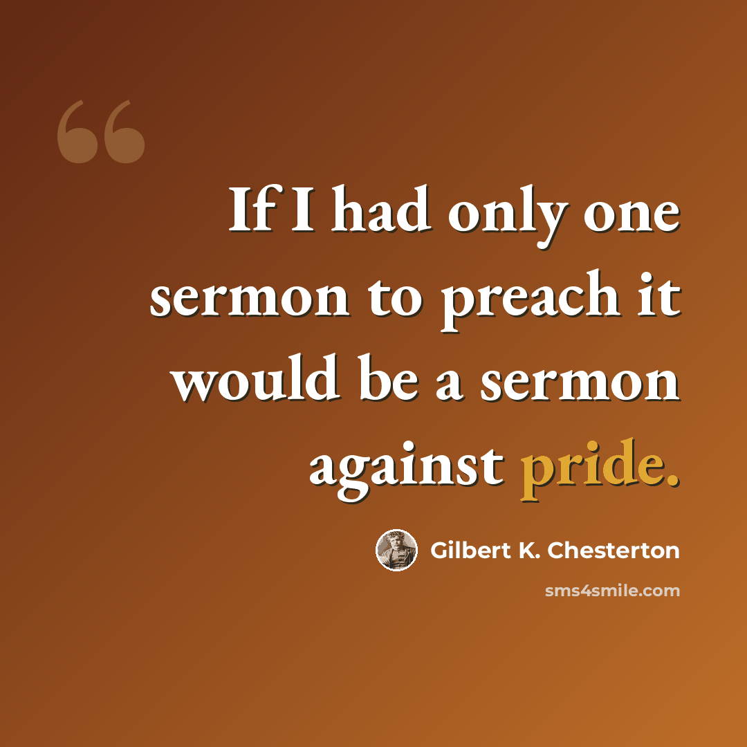 “If I had only one sermon to preach it would be a sermon against pride.” quote by Gilbert K. Chesterton