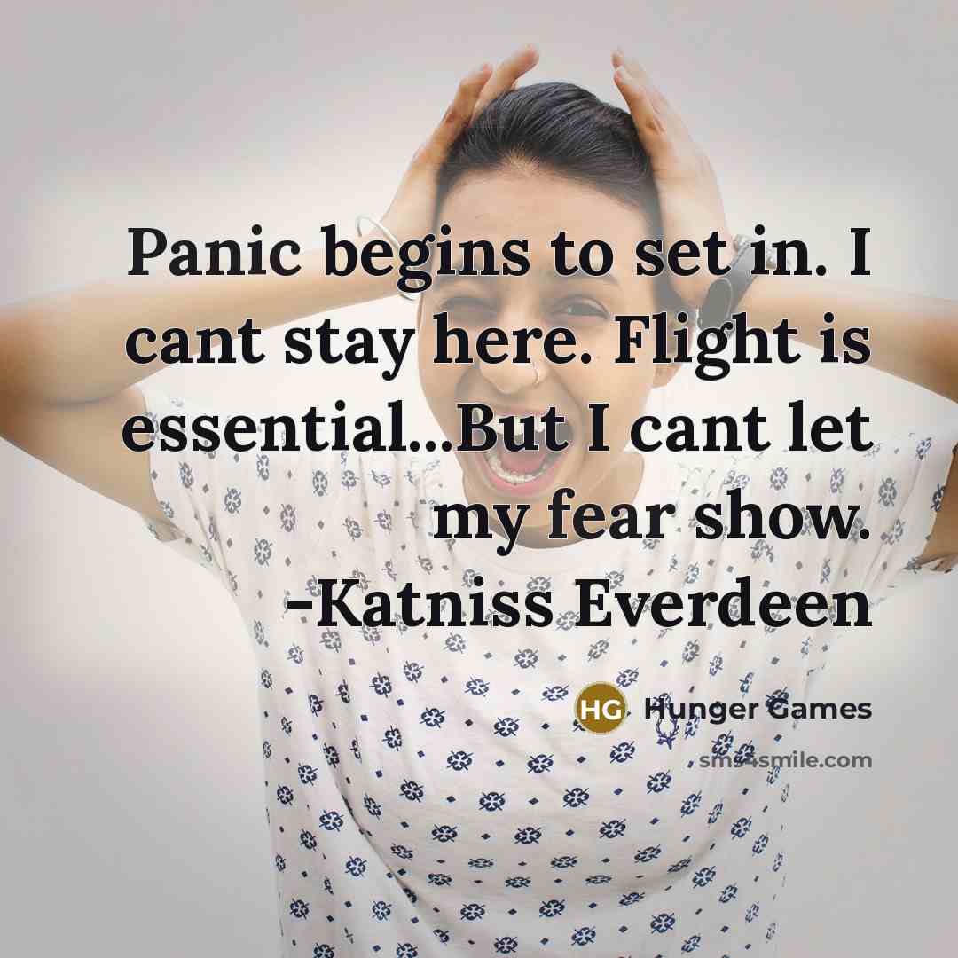 “Panic begins to set in. I cant stay here. Flight is essential...But I cant let my fear show. -Katniss Everdeen” quote by Hunger Games