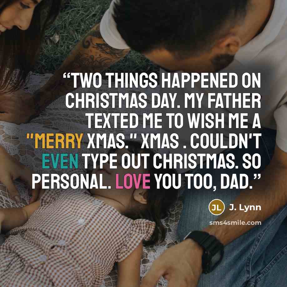 “Two things happened on Christmas Day. My father texted me to wish me a "Merry Xmas." Xmas . Couldn't even type out Christmas. So personal. Love you too, Dad.” quote by J. Lynn