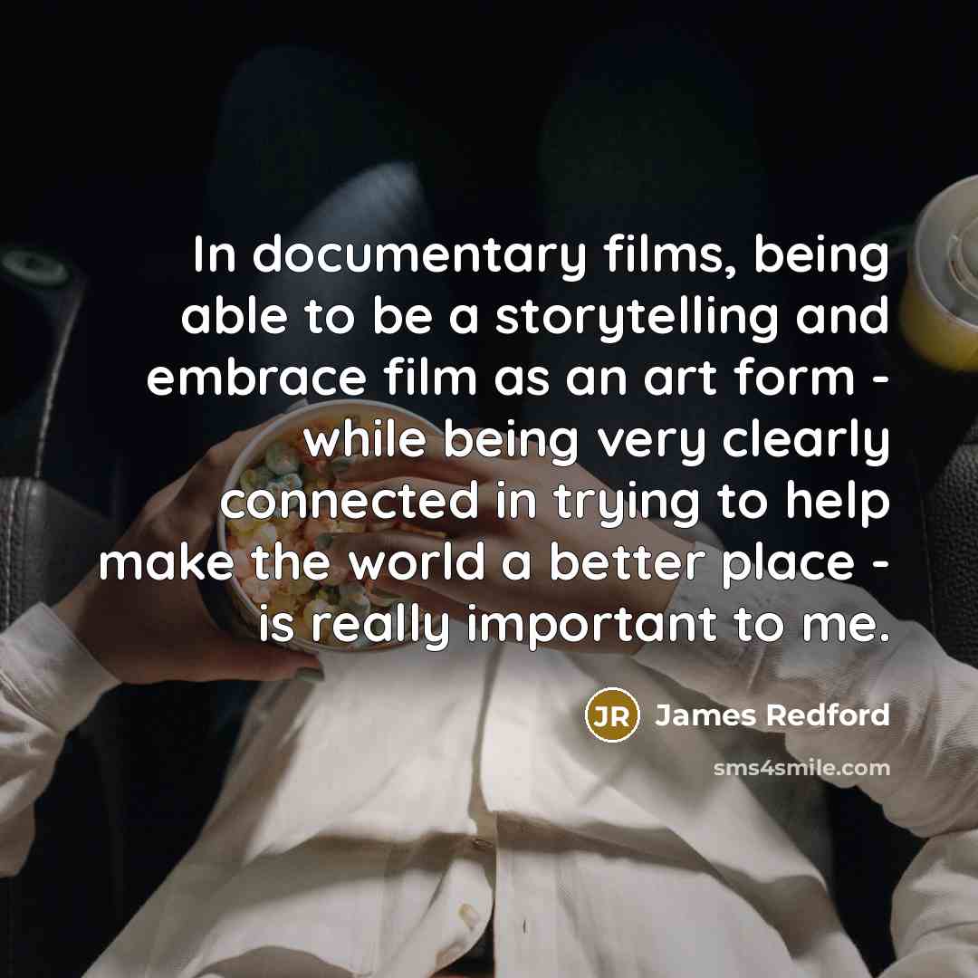 “In documentary films, being able to be a storytelling and embrace film as an art form - while being very clearly connected in trying to help make the world a better place - is really important to me.” quote by James Redford