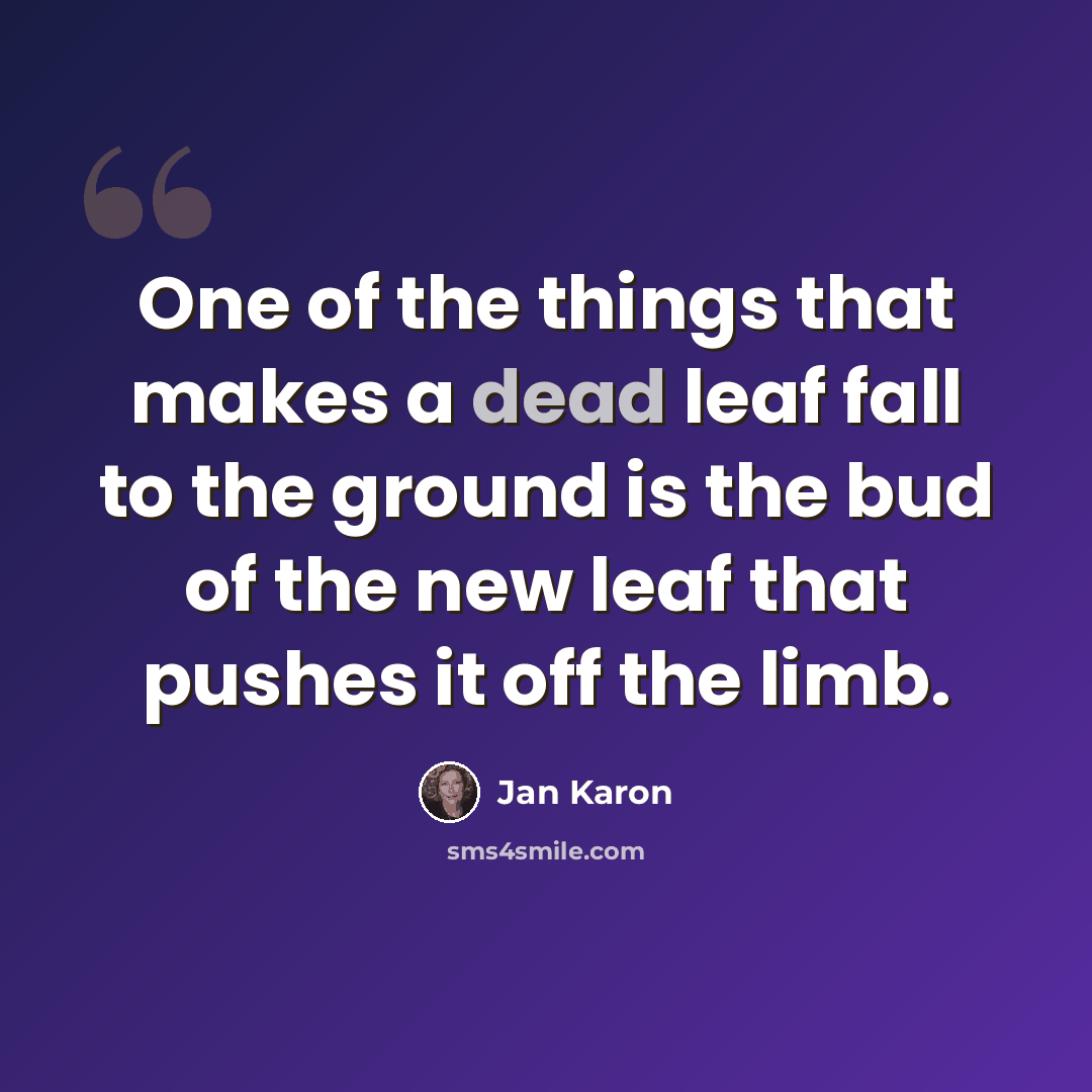 “One of the things that makes a dead leaf fall to the ground is the bud of the new leaf that pushes it off the limb.” quote by Jan Karon