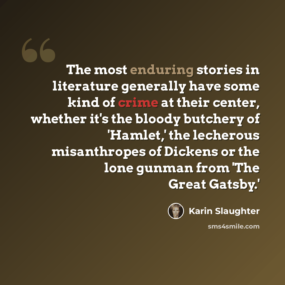 “The most enduring stories in literature generally have some kind of crime at their center, whether it's the bloody butchery of 'Hamlet,' the lecherous misanthropes of Dickens or the lone gunman from 'The Great Gatsby.'” quote by Karin Slaughter