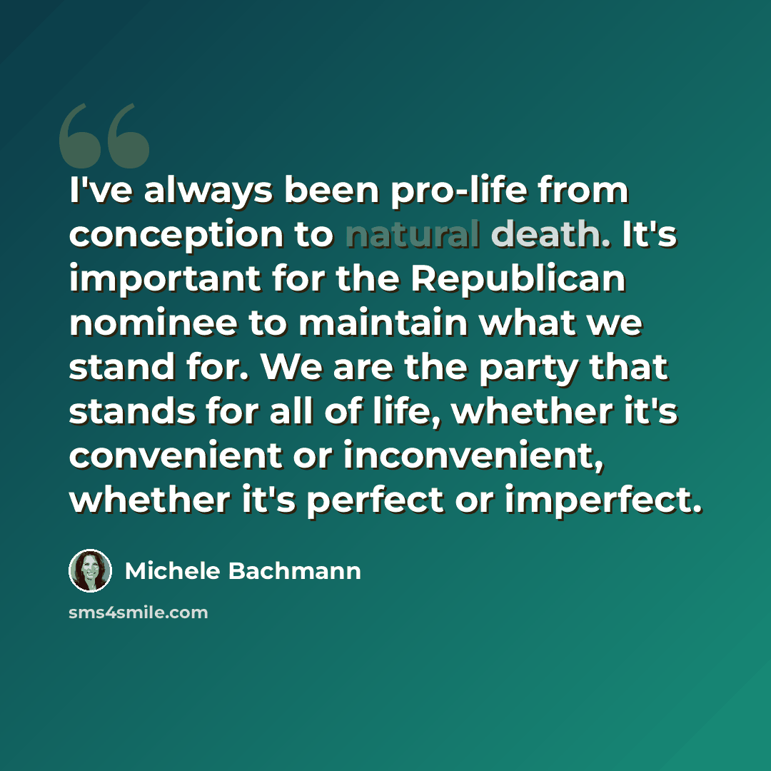 “I've always been pro-life from conception to natural death. It's important for the Republican nominee to maintain what we stand for. We are the party that stands for all of life, whether it's convenient or inconvenient, whether it's perfect or imperfect.” quote by Michele Bachmann