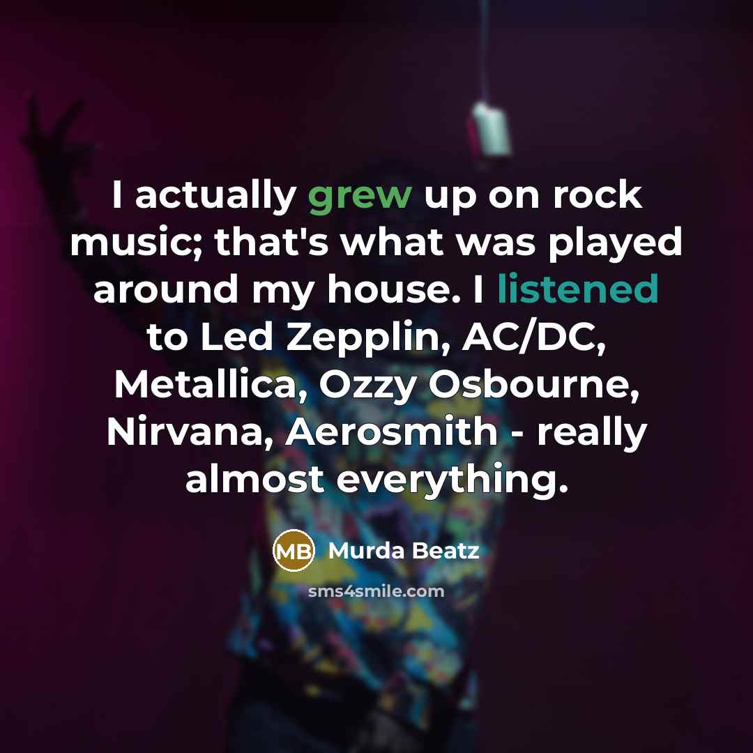 “I actually grew up on rock music; that's what was played around my house. I listened to Led Zepplin, AC/DC, Metallica, Ozzy Osbourne, Nirvana, Aerosmith - really almost everything.” quote by Murda Beatz