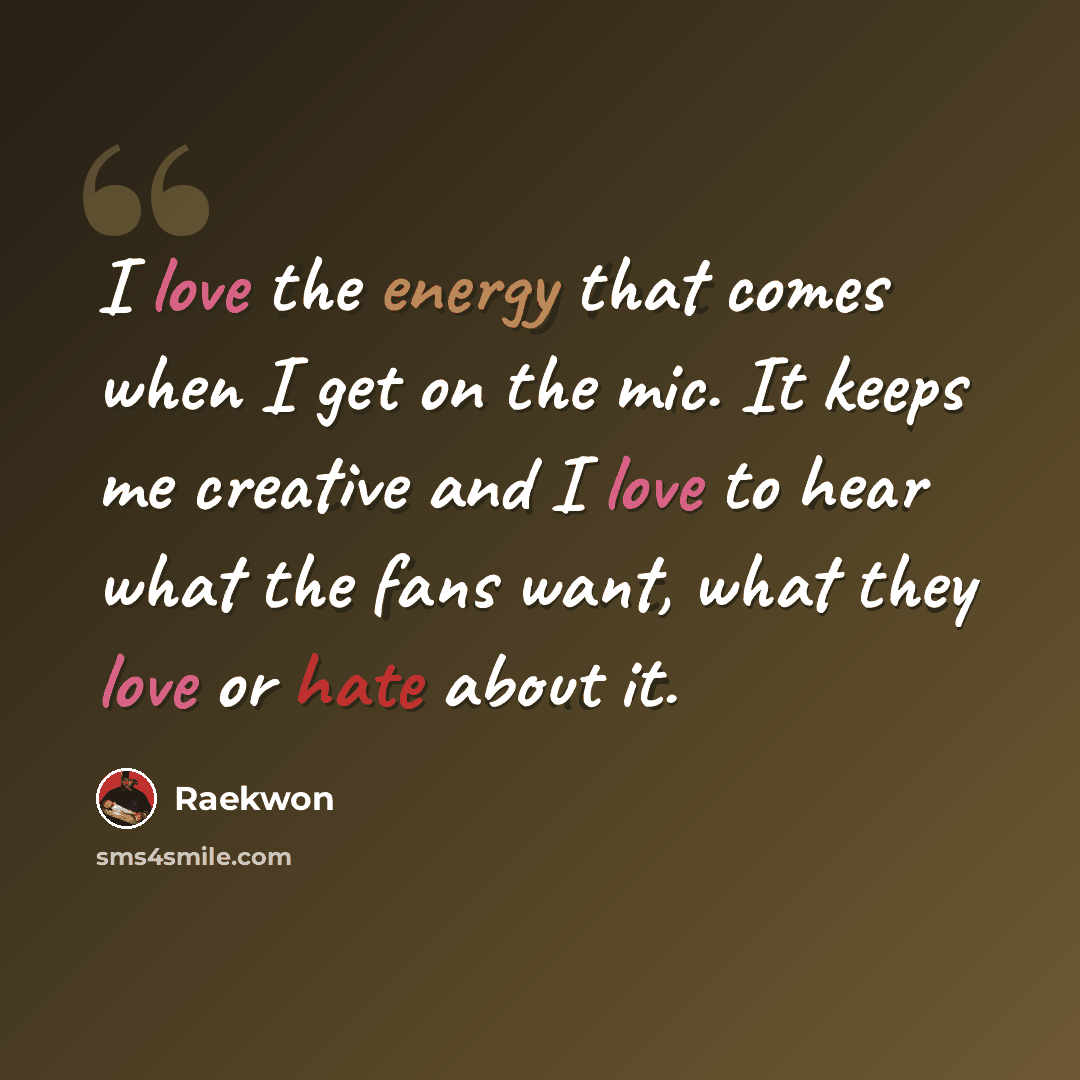 “I love the energy that comes when I get on the mic. It keeps me creative and I love to hear what the fans want, what they love or hate about it.” quote by Raekwon
