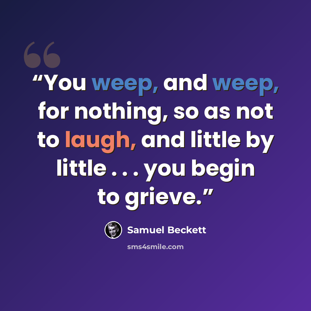“You weep, and weep, for nothing, so as not to laugh, and little by little . . . you begin to grieve.” quote by Samuel Beckett
