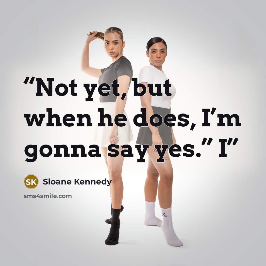 “Not yet, but when he does, I’m gonna say yes.” I” quote by Sloane Kennedy