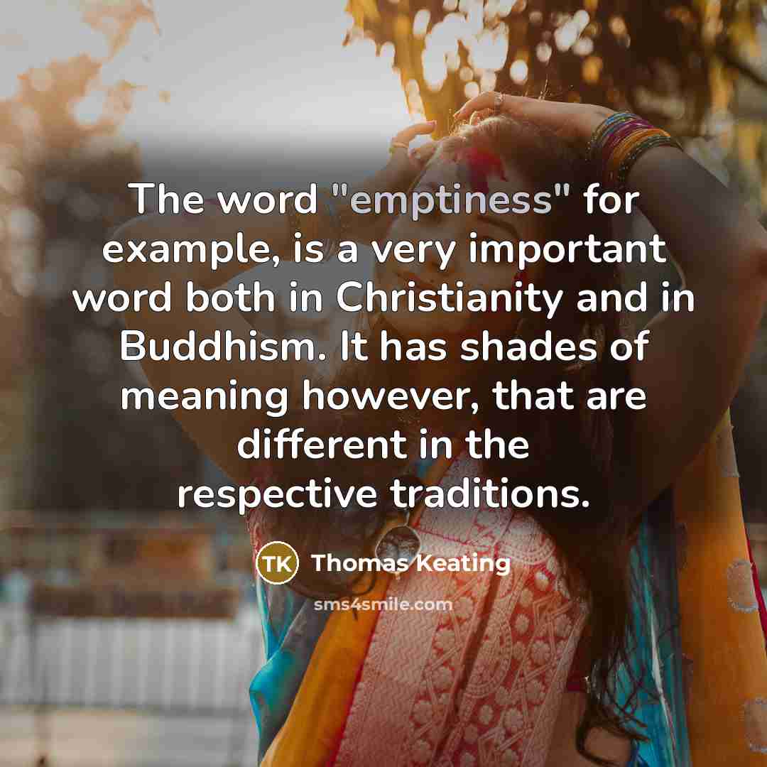 “The word "emptiness" for example, is a very important word both in Christianity and in Buddhism. It has shades of meaning however, that are different in the respective traditions.” quote by Thomas Keating