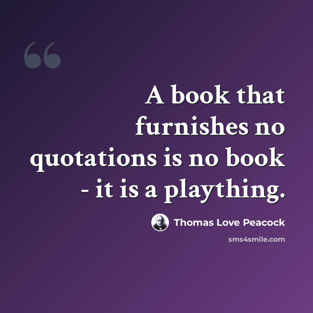 “A book that furnishes no quotations is no book - it is a plaything.” quote by Thomas Love Peacock