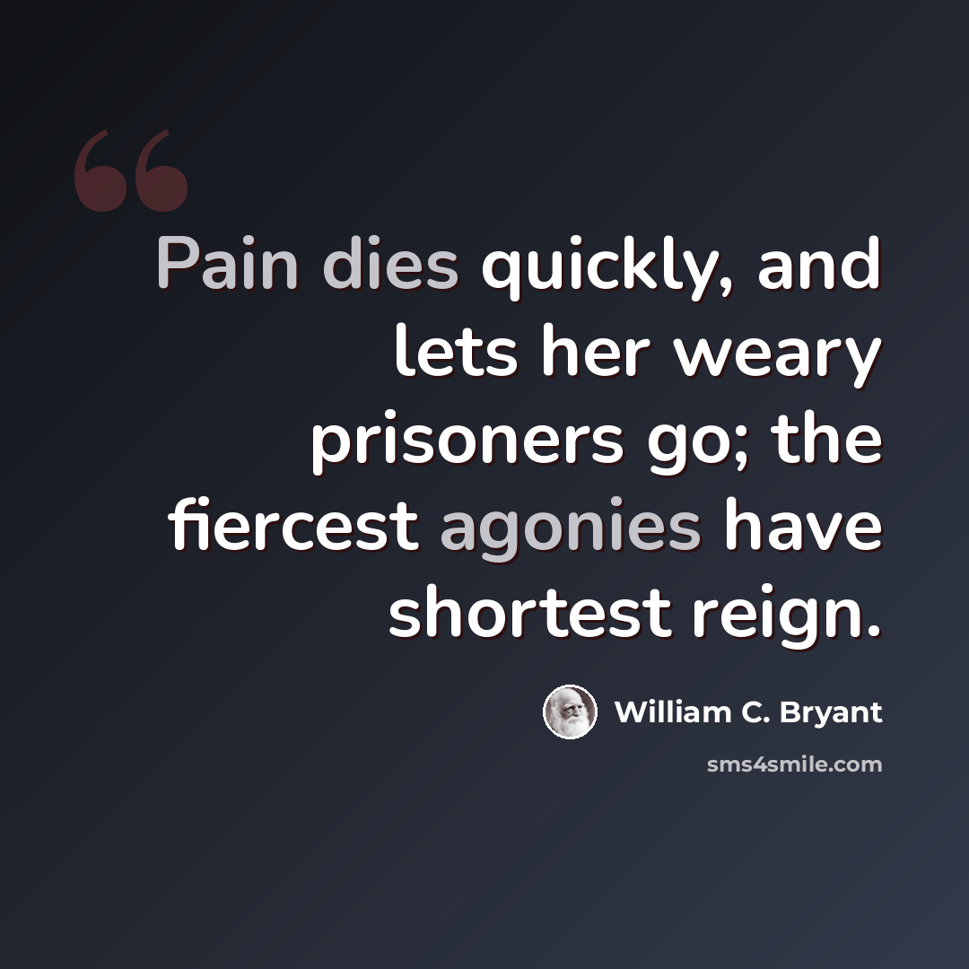 “Pain dies quickly, and lets her weary prisoners go; the fiercest agonies have shortest reign.” quote by William C. Bryant