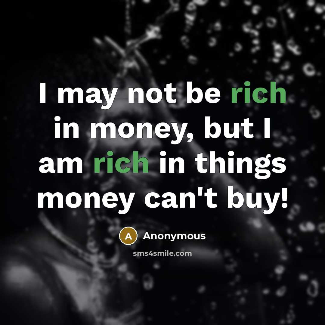 “I may not be rich in money, but I am rich in things money can't buy!” quote by Anonymous