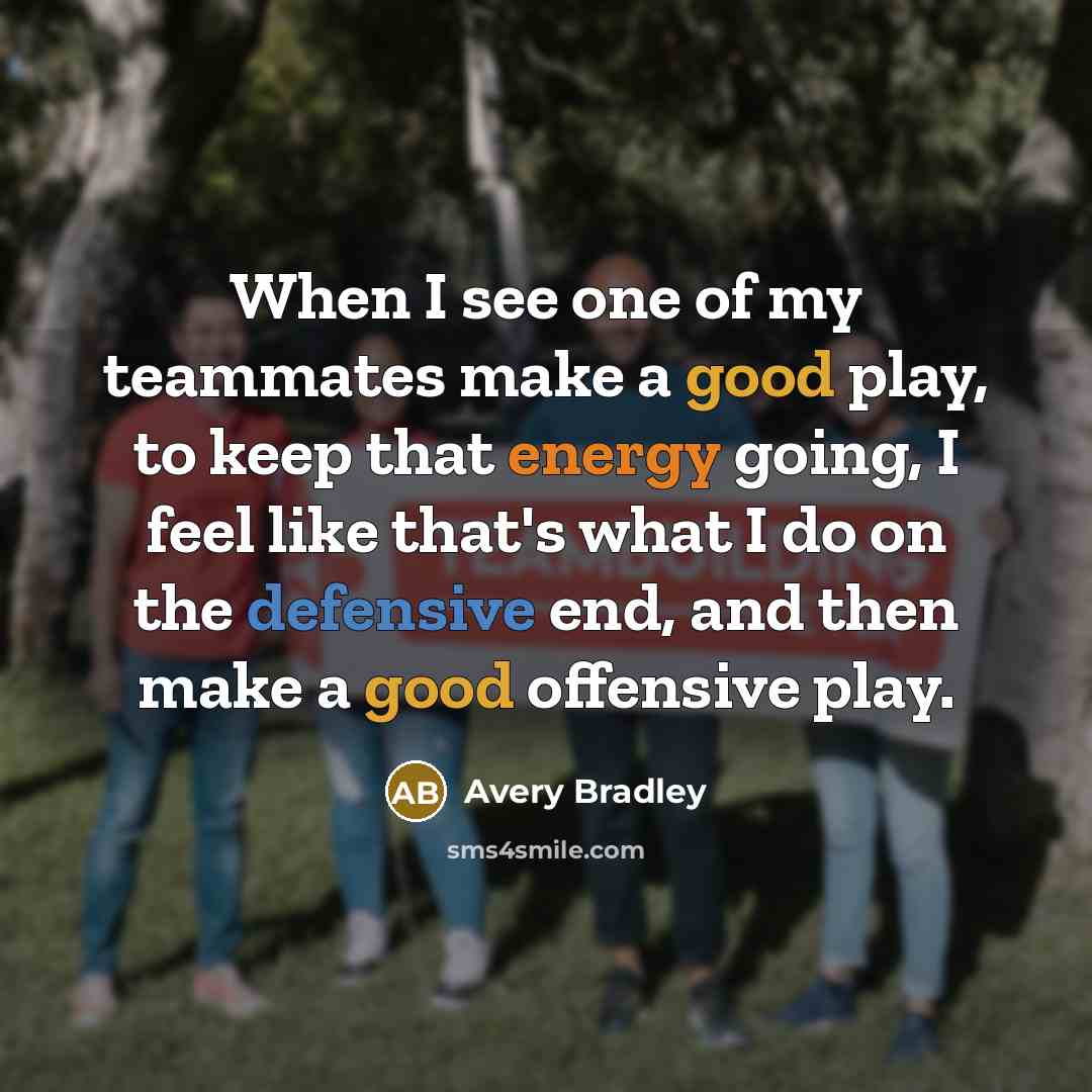 “When I see one of my teammates make a good play, to keep that energy going, I feel like that's what I do on the defensive end, and then make a good offensive play.” quote by Avery Bradley