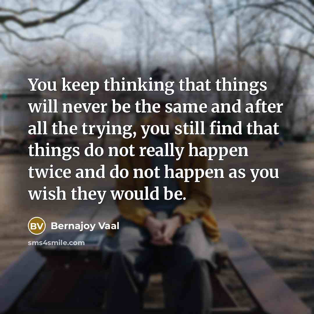 “You keep thinking that things will never be the same and after all the trying, you still find that things do not really happen twice and do not happen as you wish they would be.” quote by Bernajoy Vaal