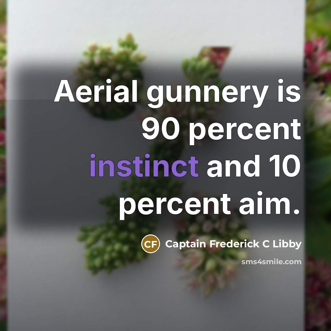 “Aerial gunnery is 90 percent instinct and 10 percent aim.” quote by Captain Frederick C Libby