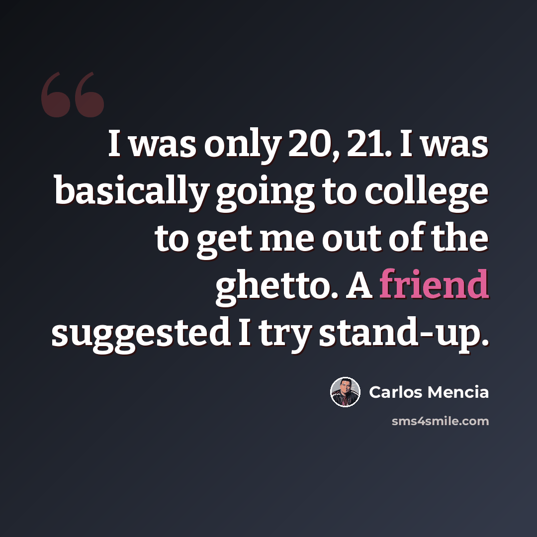 “I was only 20, 21. I was basically going to college to get me out of the ghetto. A friend suggested I try stand-up.” quote by Carlos Mencia