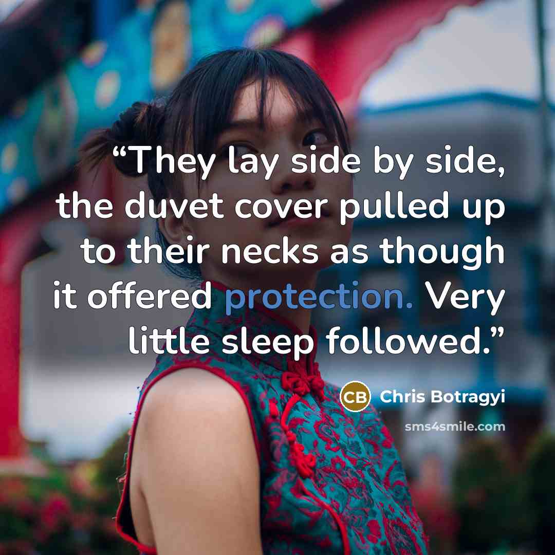 “They lay side by side, the duvet cover pulled up to their necks as though it offered protection. Very little sleep followed.” quote by Chris Botragyi
