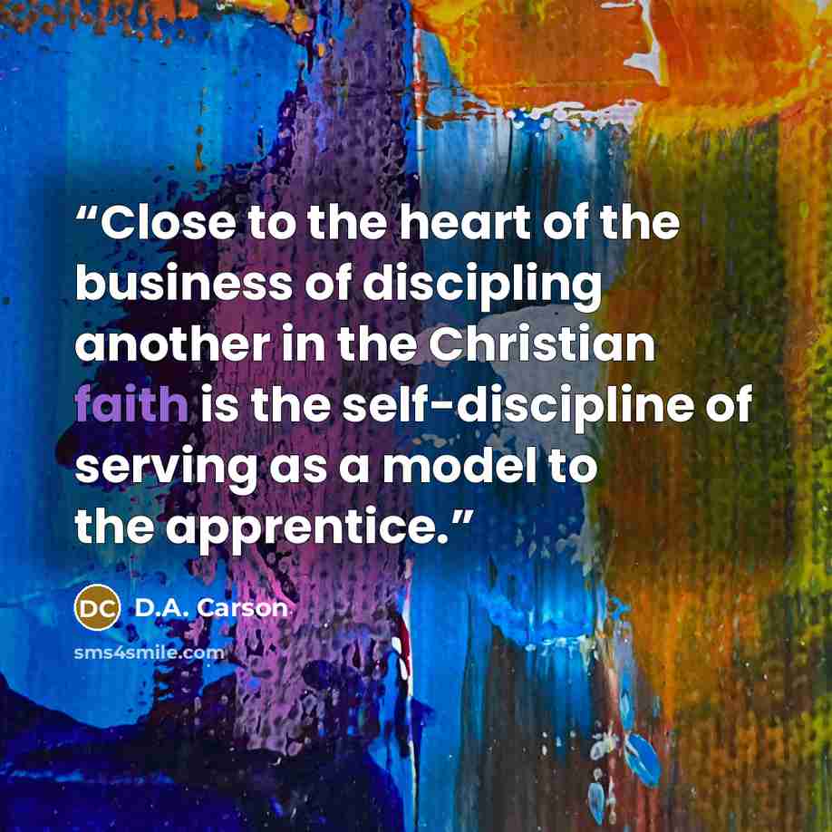 “Close to the heart of the business of discipling another in the Christian faith is the self-discipline of serving as a model to the apprentice.” quote by D.A. Carson