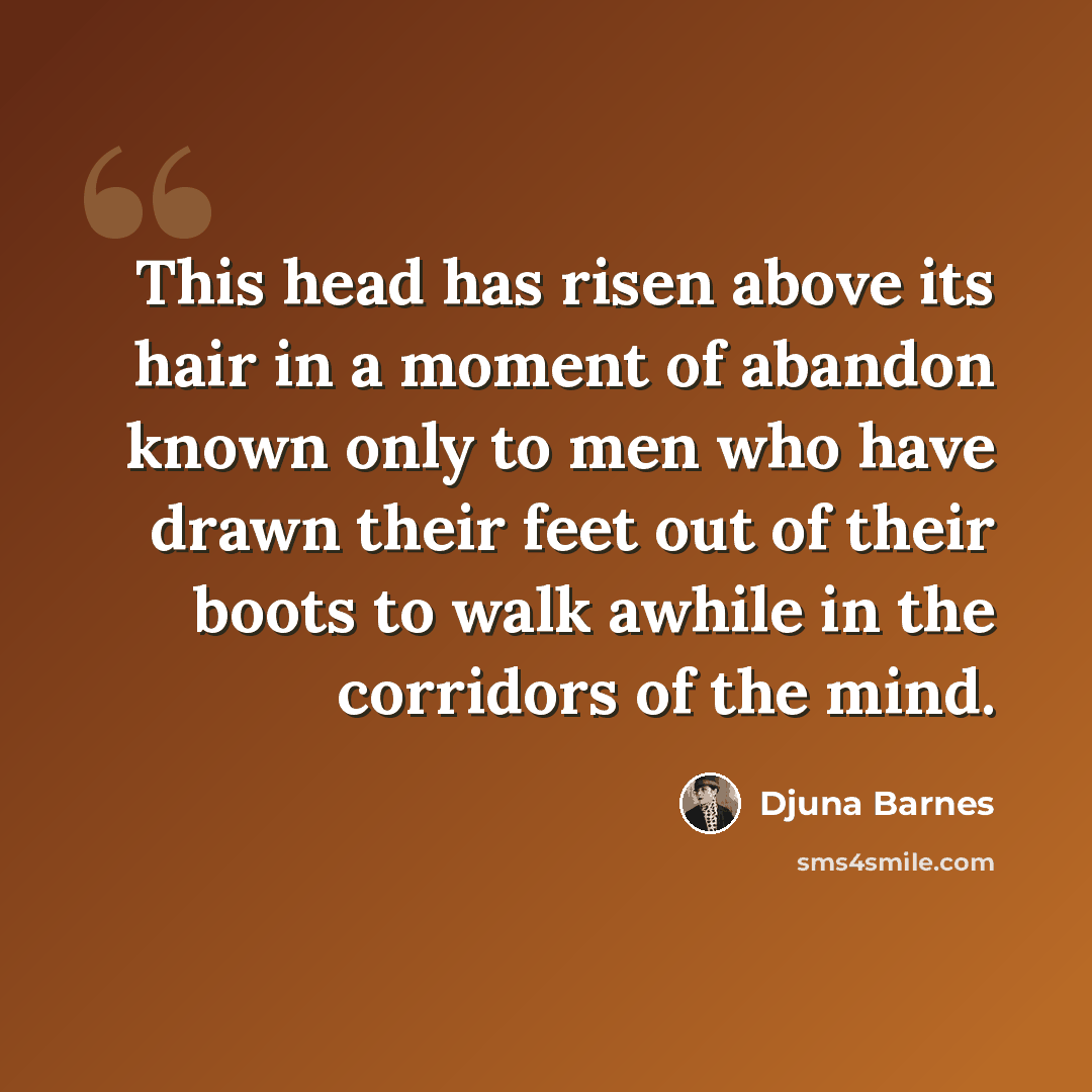“This head has risen above its hair in a moment of abandon known only to men who have drawn their feet out of their boots to walk awhile in the corridors of the mind.” quote by Djuna Barnes