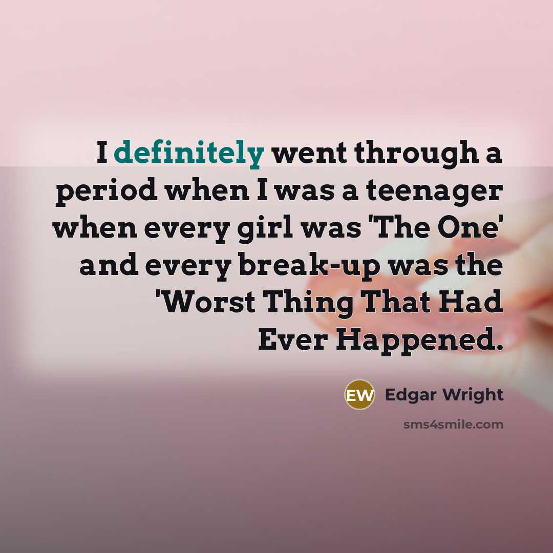“I definitely went through a period when I was a teenager when every girl was 'The One' and every break-up was the 'Worst Thing That Had Ever Happened.” quote by Edgar Wright
